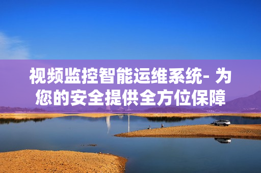 視頻監(jiān)控智能運維系統(tǒng)- 為您的安全提供全方位保障