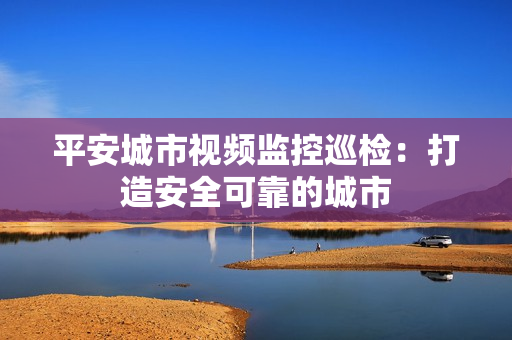 平安城市視頻監(jiān)控巡檢：打造安全可靠的城市