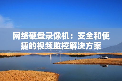 網(wǎng)絡(luò)硬盤錄像機：安全和便捷的視頻監(jiān)控解決方案