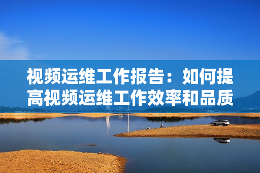 視頻運維工作報告：如何提高視頻運維工作效率和品質(zhì)