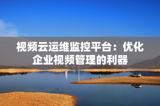 視頻云運(yùn)維監(jiān)控平臺(tái)：優(yōu)化企業(yè)視頻管理的利器