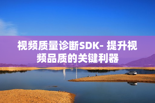 視頻質(zhì)量診斷SDK- 提升視頻品質(zhì)的關(guān)鍵利器
