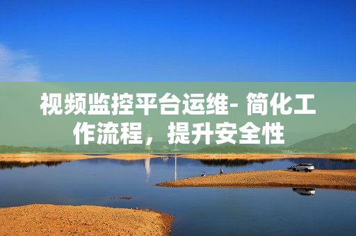 視頻監(jiān)控平臺運(yùn)維- 簡化工作流程，提升安全性