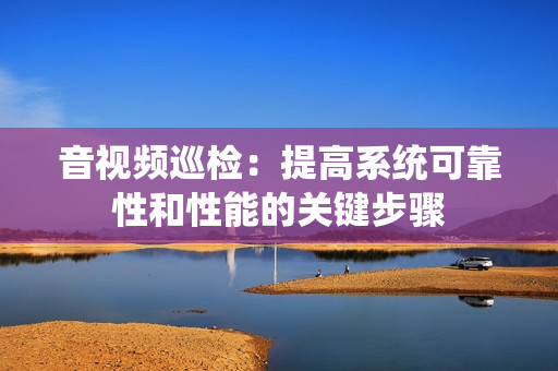 音視頻巡檢：提高系統(tǒng)可靠性和性能的關(guān)鍵步驟