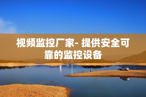 視頻監(jiān)控廠家- 提供安全可靠的監(jiān)控設(shè)備