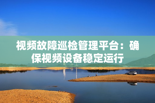 視頻故障巡檢管理平臺(tái)：確保視頻設(shè)備穩(wěn)定運(yùn)行
