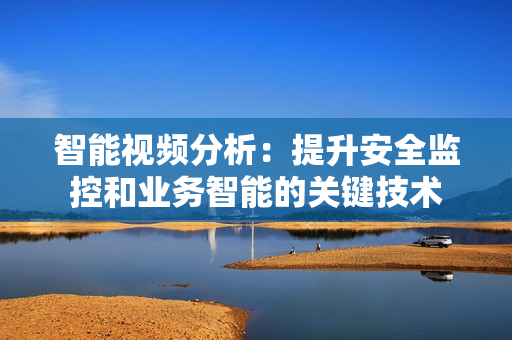 智能視頻分析：提升安全監(jiān)控和業(yè)務(wù)智能的關(guān)鍵技術(shù)
