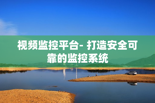 視頻監(jiān)控平臺(tái)- 打造安全可靠的監(jiān)控系統(tǒng)