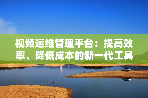 視頻運(yùn)維管理平臺(tái)：提高效率、降低成本的新一代工具