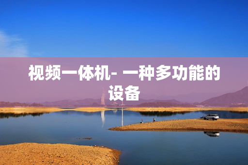 視頻一體機- 一種多功能的設(shè)備