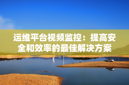 運維平臺視頻監(jiān)控：提高安全和效率的最佳解決方案
