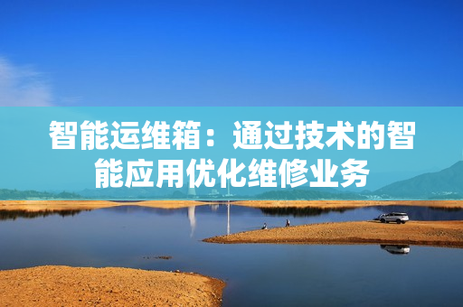 智能運維箱：通過技術(shù)的智能應(yīng)用優(yōu)化維修業(yè)務(wù)