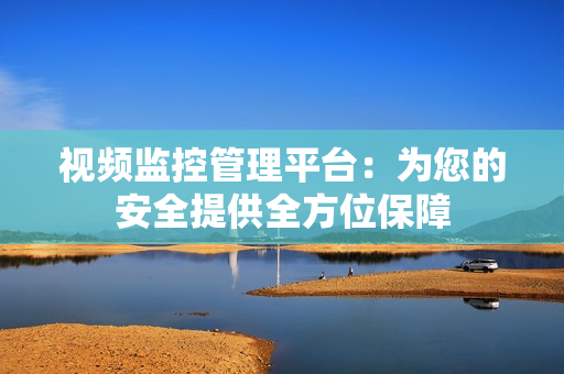 視頻監(jiān)控管理平臺：為您的安全提供全方位保障