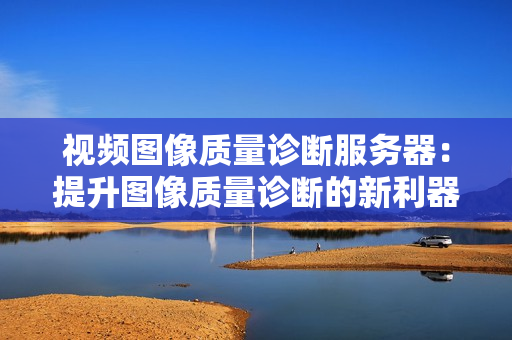 視頻圖像質(zhì)量診斷服務(wù)器：提升圖像質(zhì)量診斷的新利器