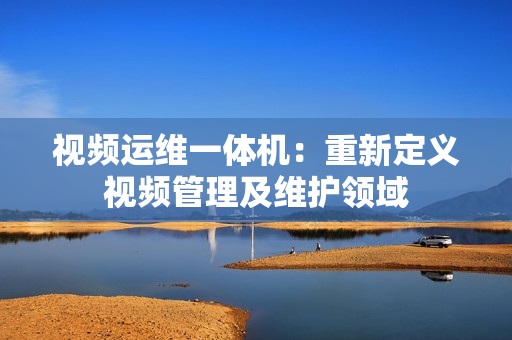 視頻運維一體機(jī)：重新定義視頻管理及維護(hù)領(lǐng)域