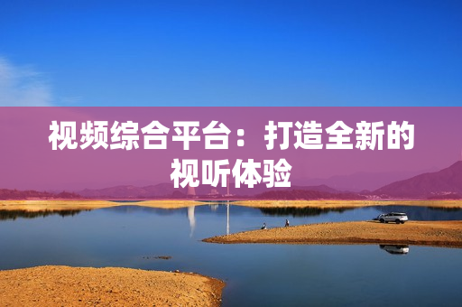 視頻綜合平臺：打造全新的視聽體驗