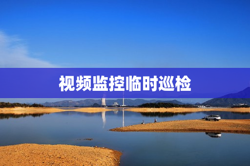 視頻監(jiān)控臨時(shí)巡檢