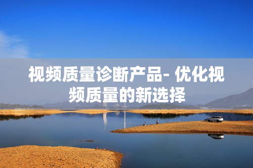 視頻質(zhì)量診斷產(chǎn)品- 優(yōu)化視頻質(zhì)量的新選擇