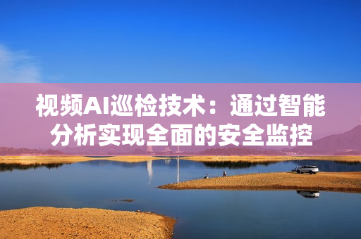 視頻AI巡檢技術(shù)：通過(guò)智能分析實(shí)現(xiàn)全面的安全監(jiān)控