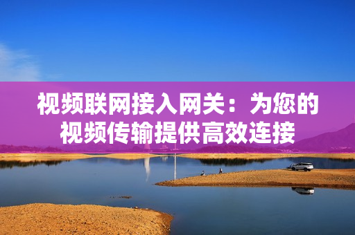 視頻聯(lián)網(wǎng)接入網(wǎng)關(guān)：為您的視頻傳輸提供高效連接