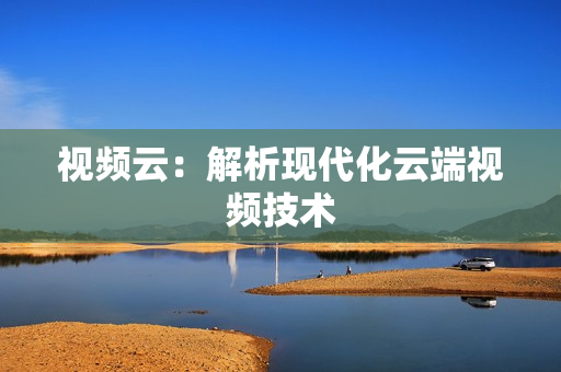 視頻云：解析現(xiàn)代化云端視頻技術(shù)