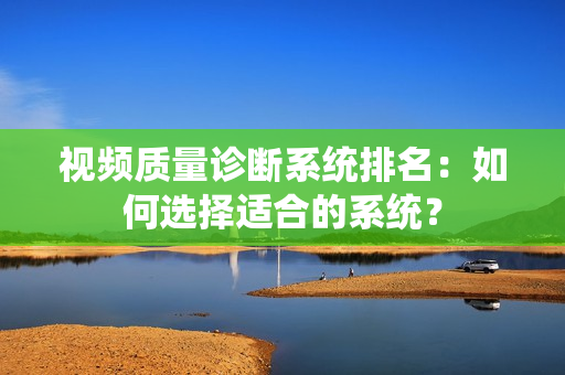 視頻質(zhì)量診斷系統(tǒng)排名：如何選擇適合的系統(tǒng)？