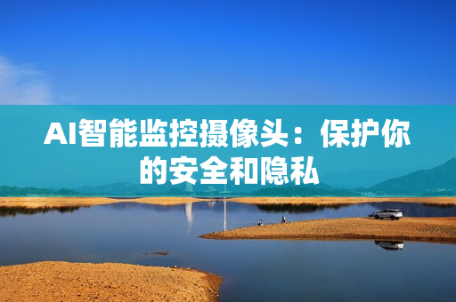 AI智能監(jiān)控?cái)z像頭：保護(hù)你的安全和隱私