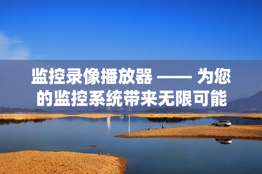 監(jiān)控錄像播放器 —— 為您的監(jiān)控系統(tǒng)帶來無限可能