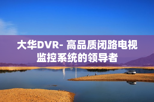 大華DVR- 高品質(zhì)閉路電視監(jiān)控系統(tǒng)的領(lǐng)導者