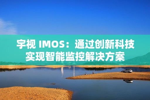 宇視 IMOS：通過創(chuàng)新科技實現(xiàn)智能監(jiān)控解決方案