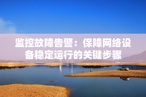監(jiān)控故障告警：保障網(wǎng)絡(luò)設(shè)備穩(wěn)定運(yùn)行的關(guān)鍵步驟