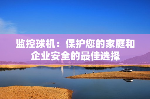 監(jiān)控球機：保護(hù)您的家庭和企業(yè)安全的最佳選擇