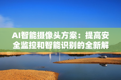 AI智能攝像頭方案：提高安全監(jiān)控和智能識別的全新解決方案