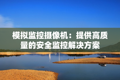 模擬監(jiān)控?cái)z像機(jī)：提供高質(zhì)量的安全監(jiān)控解決方案