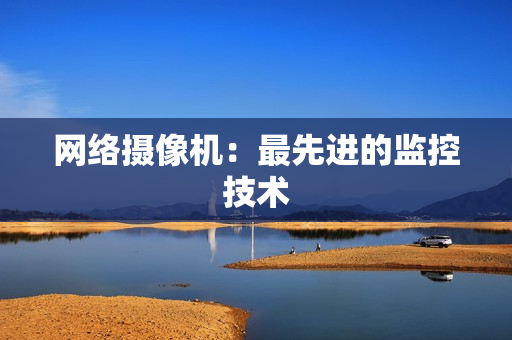 網(wǎng)絡(luò)攝像機(jī)：最先進(jìn)的監(jiān)控技術(shù)