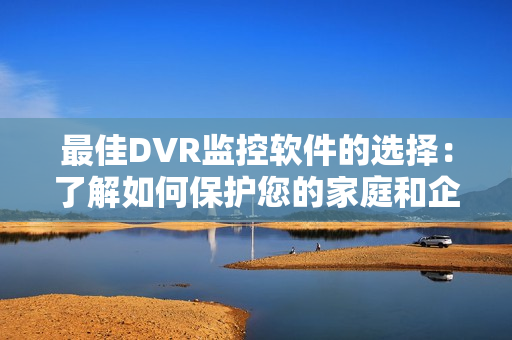 最佳DVR監(jiān)控軟件的選擇：了解如何保護(hù)您的家庭和企業(yè)安全