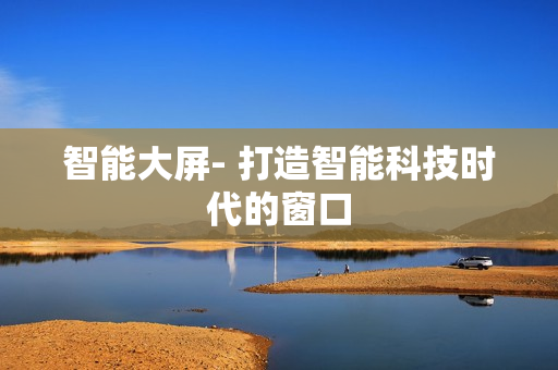 智能大屏- 打造智能科技時代的窗口