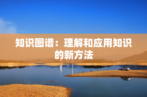 知識圖譜：理解和應(yīng)用知識的新方法