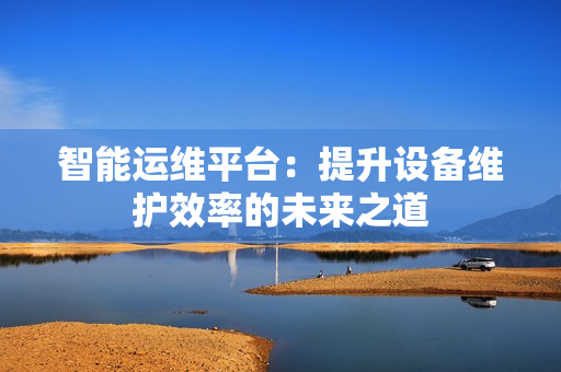 智能運(yùn)維平臺(tái)：提升設(shè)備維護(hù)效率的未來之道