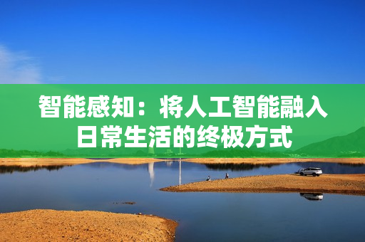 智能感知：將人工智能融入日常生活的終極方式