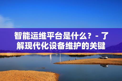 智能運維平臺是什么？- 了解現(xiàn)代化設備維護的關鍵