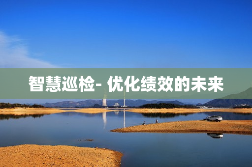 智慧巡檢- 優(yōu)化績效的未來