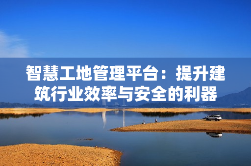 智慧工地管理平臺：提升建筑行業(yè)效率與安全的利器