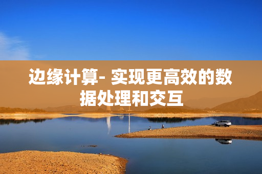 邊緣計(jì)算- 實(shí)現(xiàn)更高效的數(shù)據(jù)處理和交互
