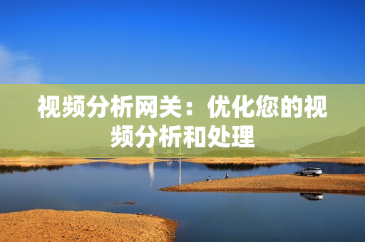 視頻分析網(wǎng)關(guān)：優(yōu)化您的視頻分析和處理
