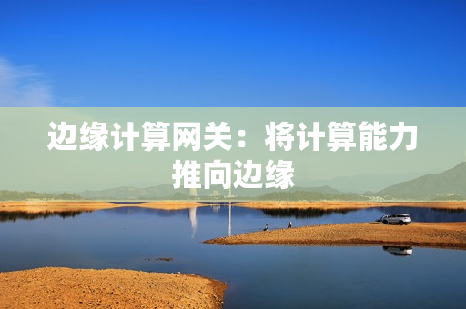 邊緣計(jì)算網(wǎng)關(guān)：將計(jì)算能力推向邊緣