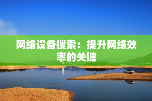 网络设备搜索：提升网络效率的关键