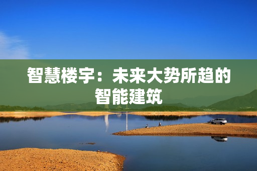 智慧樓宇：未來大勢(shì)所趨的智能建筑