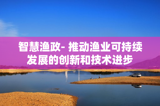 智慧漁政- 推動漁業(yè)可持續(xù)發(fā)展的創(chuàng)新和技術(shù)進步