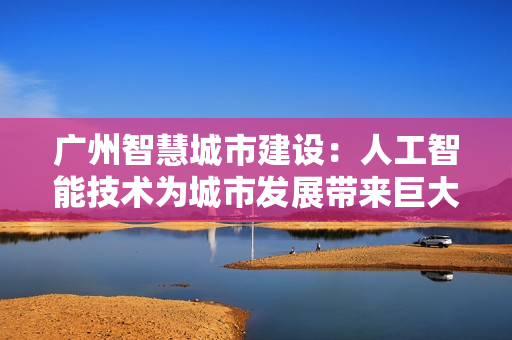 廣州智慧城市建設(shè)：人工智能技術(shù)為城市發(fā)展帶來巨大變革